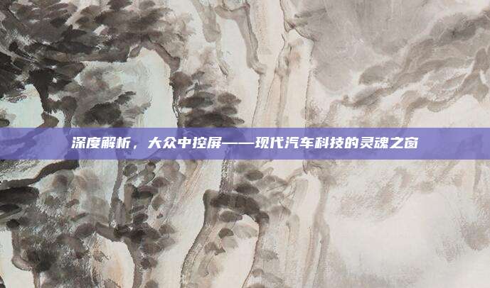 深度解析,大众中控屏——现代汽车科技的灵魂之窗