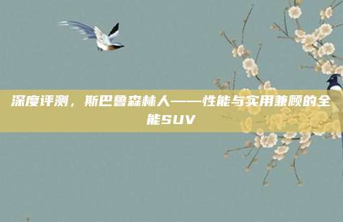 深度评测,斯巴鲁森林人——性能与实用兼顾的全能SUV