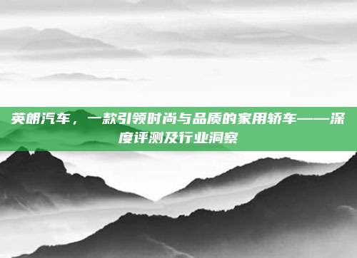 英朗汽车,一款引领时尚与品质的家用轿车——深度评测及行业洞察