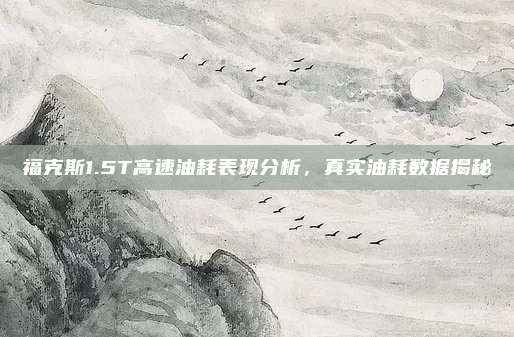 福克斯1.5T高速油耗表现分析,真实油耗数据揭秘