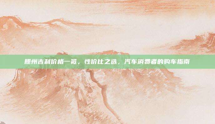 滕州吉利价格一览,性价比之选,汽车消费者的购车指南