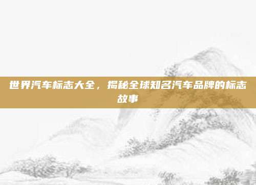世界汽车标志大全,揭秘全球知名汽车品牌的标志故事