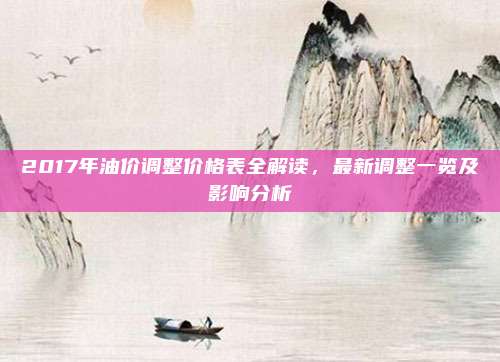 2017年油价调整价格表全解读,最新调整一览及影响分析