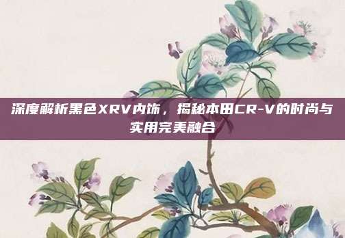 深度解析黑色XRV内饰,揭秘本田CR-V的时尚与实用完美融合