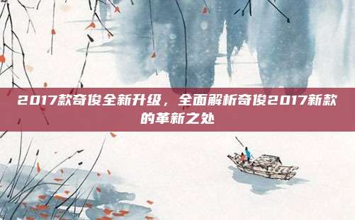 2017款奇俊全新升级,全面解析奇俊2017新款的革新之处
