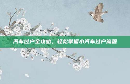 汽车过户全攻略,轻松掌握小汽车过户流程