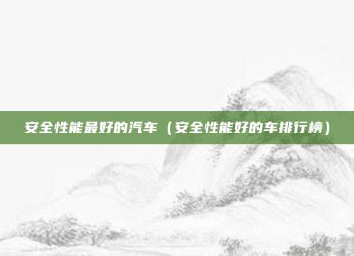 安全性能最好的汽车(安全性能好的车排行榜)