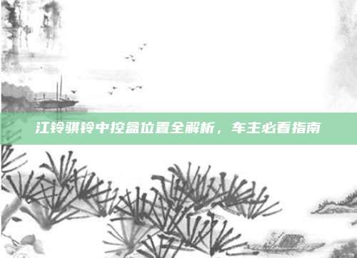 江铃骐铃中控盒位置全解析,车主必看指南