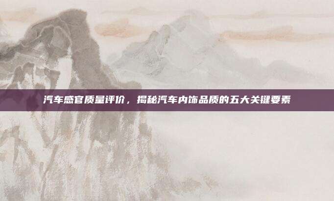汽车感官质量评价,揭秘汽车内饰品质的五大关键要素