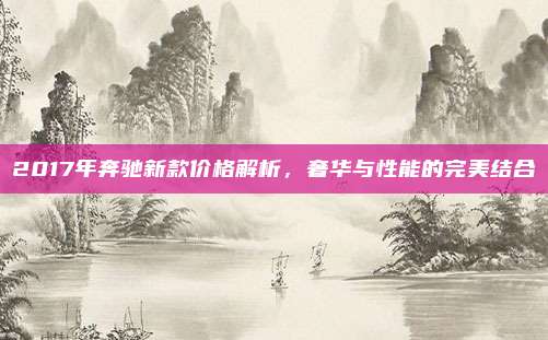 2017年奔驰新款价格解析，奢华与性能的完美结合