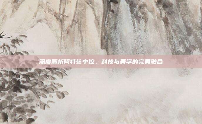 深度解析阿特兹中控，科技与美学的完美融合