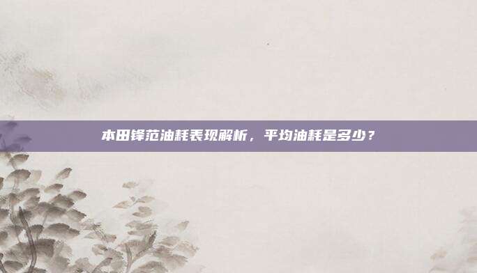 本田锋范油耗表现解析,平均油耗是多少?