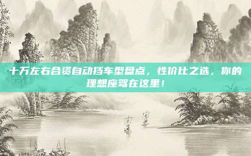 十万左右合资自动挡车型盘点,性价比之选,你的理想座驾在这里!