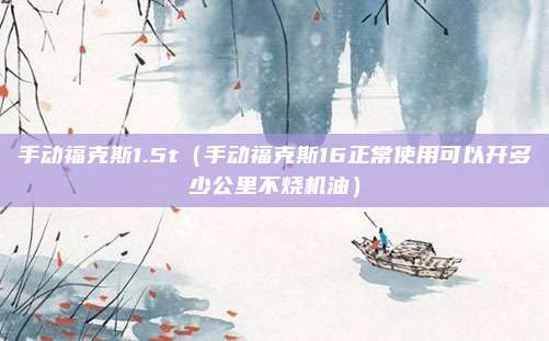 手动福克斯1.5t(手动福克斯16正常使用可以开多少公里不烧机油)