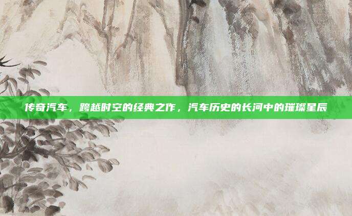 传奇汽车,跨越时空的经典之作,汽车历史的长河中的璀璨星辰