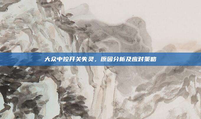 大众中控开关失灵,原因分析及应对策略