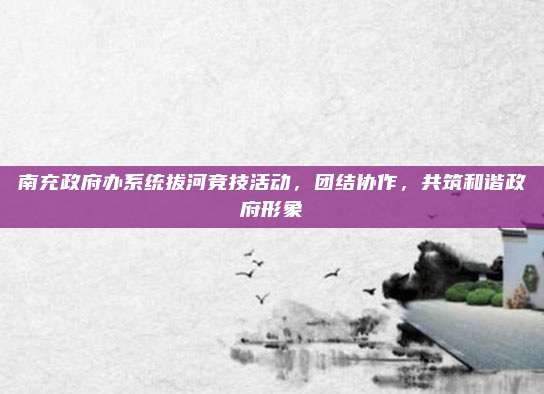 南充政府办系统拔河竞技活动,团结协作,共筑和谐政府形象