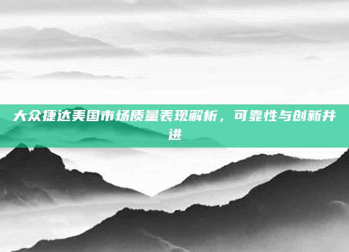大众捷达美国市场质量表现解析,可靠性与创新并进