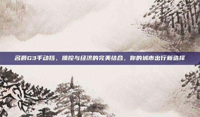 名爵G3手动挡,操控与经济的完美结合,你的城市出行新选择