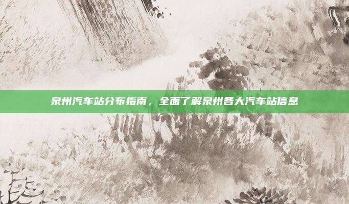 泉州汽车站分布指南,全面了解泉州各大汽车站信息