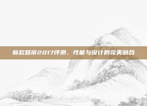 新款路帝2017评测,性能与设计的完美融合