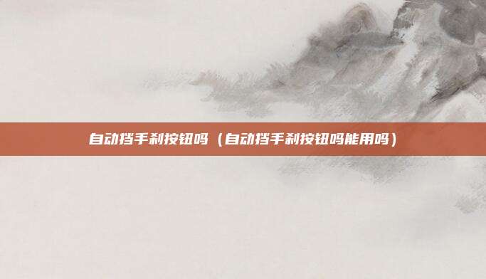 自动挡手刹按钮吗(自动挡手刹按钮吗能用吗)