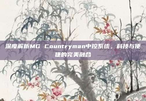 深度解析MG Countryman中控系统,科技与便捷的完美融合