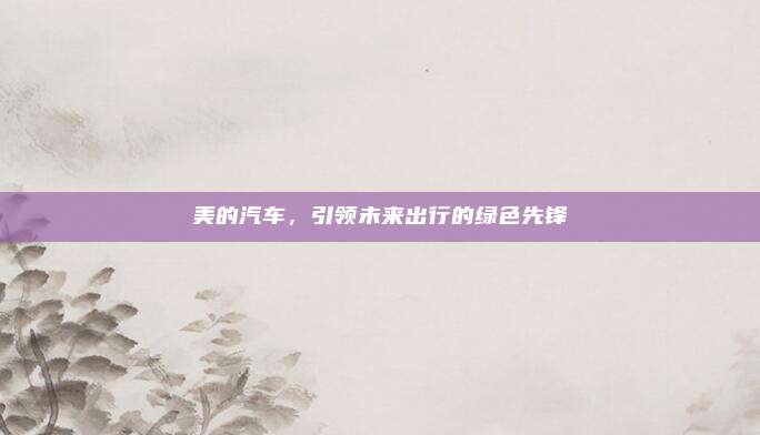 美的汽车,引领未来出行的绿色先锋