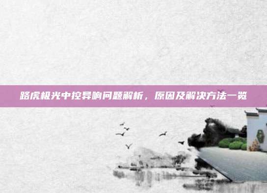 路虎极光中控异响问题解析,原因及解决方法一览