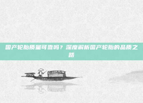 国产轮胎质量可靠吗?深度解析国产轮胎的品质之路