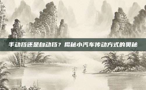 手动挡还是自动挡?揭秘小汽车传动方式的奥秘