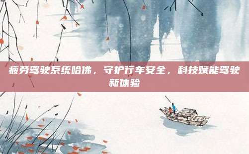 疲劳驾驶系统哈佛,守护行车安全,科技赋能驾驶新体验