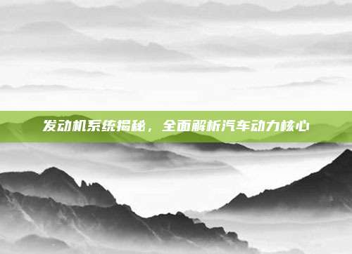 发动机系统揭秘,全面解析汽车动力核心