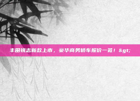 丰田锐志新款上市,豪华商务轿车报价一览!>