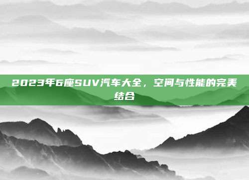2023年6座SUV汽车大全,空间与性能的完美结合