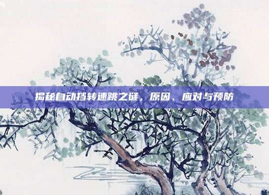揭秘自动挡转速跳之谜,原因、应对与预防