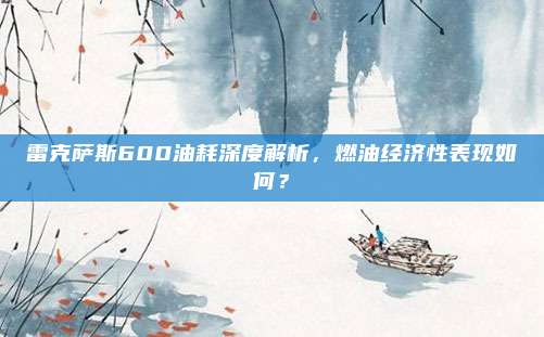 雷克萨斯600油耗深度解析,燃油经济性表现如何?