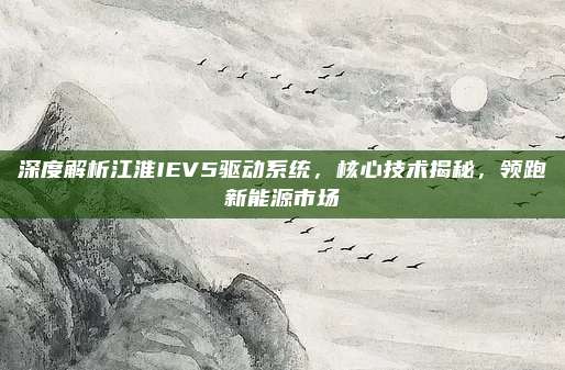 深度解析江淮IEV5驱动系统,核心技术揭秘,领跑新能源市场