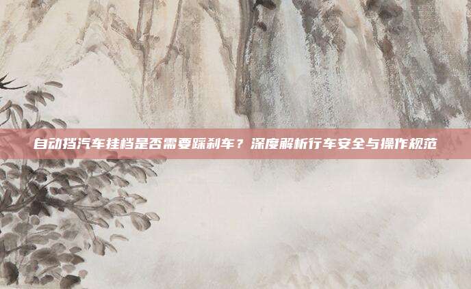 自动挡汽车挂档是否需要踩刹车?深度解析行车安全与操作规范