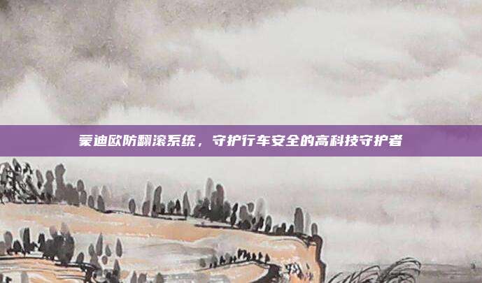 蒙迪欧防翻滚系统,守护行车安全的高科技守护者