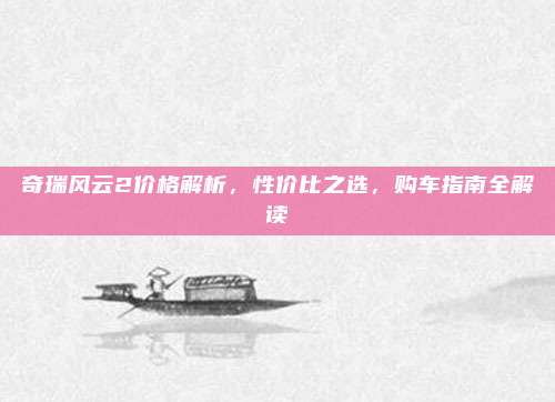 奇瑞风云2价格解析,性价比之选,购车指南全解读