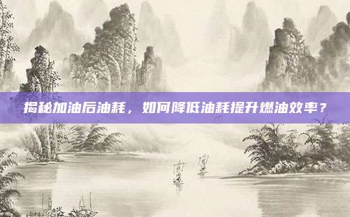 揭秘加油后油耗,如何降低油耗提升燃油效率?