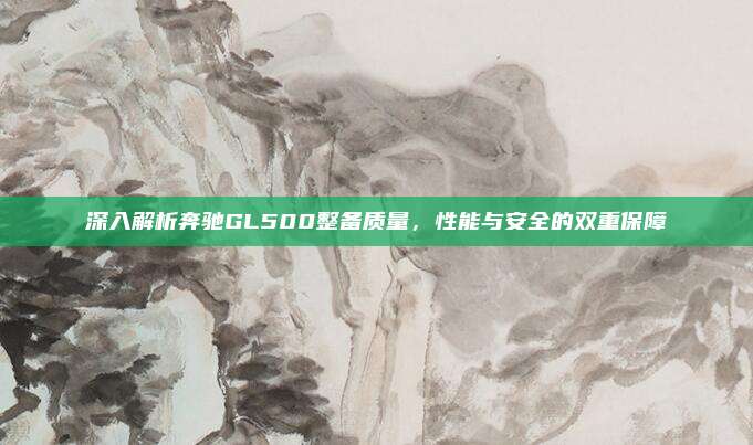 深入解析奔驰GL500整备质量,性能与安全的双重保障