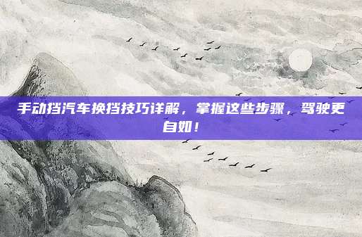 手动挡汽车换挡技巧详解,掌握这些步骤,驾驶更自如!