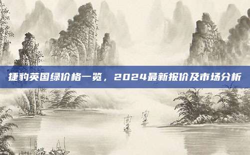 捷豹英国绿价格一览,2024最新报价及市场分析