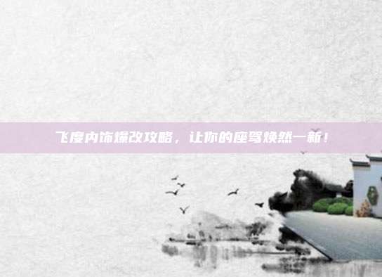 飞度内饰爆改攻略,让你的座驾焕然一新!