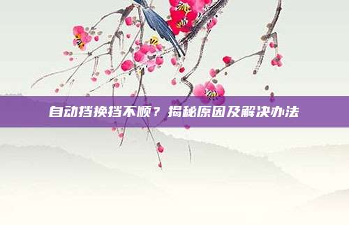 自动挡换挡不顺?揭秘原因及解决办法