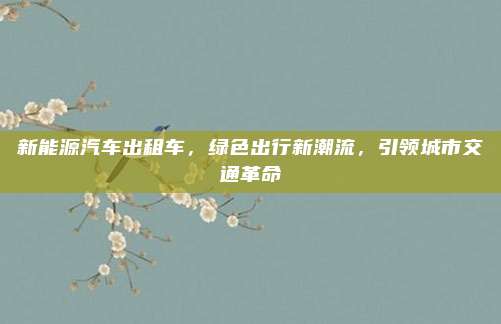 新能源汽车出租车,绿色出行新潮流,引领城市交通革命
