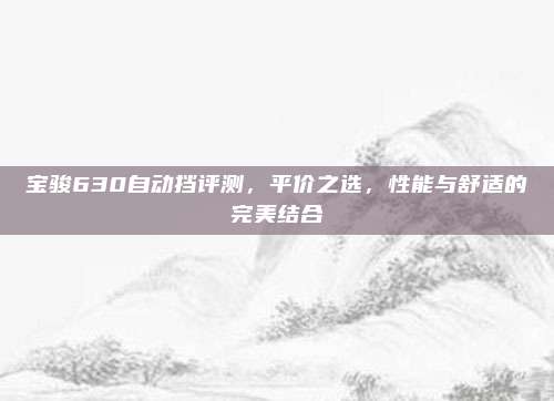 宝骏630自动挡评测,平价之选,性能与舒适的完美结合