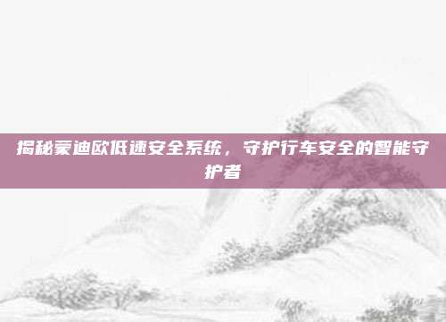揭秘蒙迪欧低速安全系统,守护行车安全的智能守护者